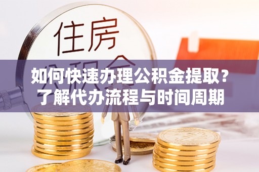 如东如何快速办理公积金提取？了解代办流程与时间周期