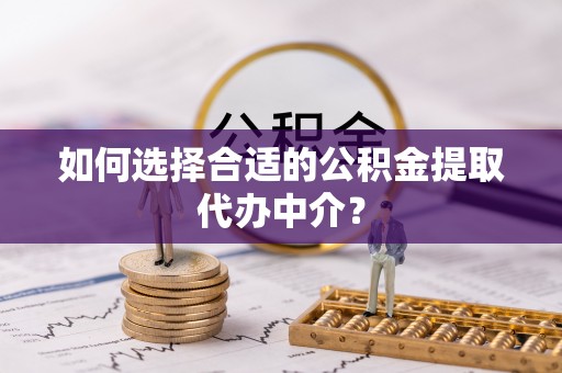 如东如何选择合适的公积金提取代办中介？