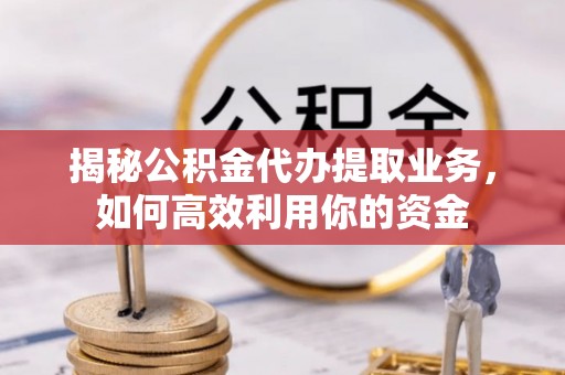 如东揭秘公积金代办提取业务，如何高效利用你的资金