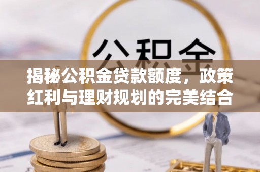 如东揭秘公积金贷款额度，政策红利与理财规划的完美结合