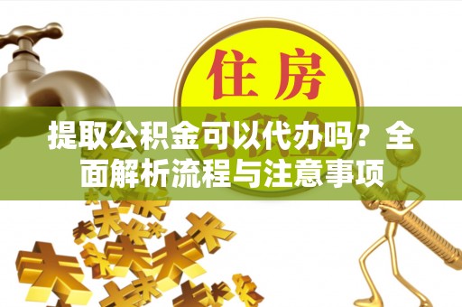 如东提取公积金可以代办吗？全面解析流程与注意事项