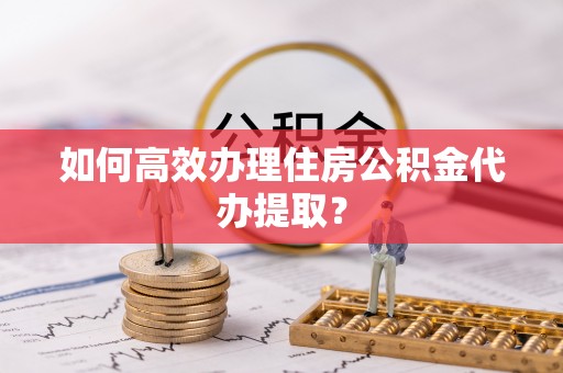 如东如何高效办理住房公积金代办提取？