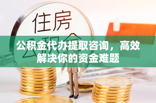 如东公积金代办提取咨询，高效解决你的资金难题