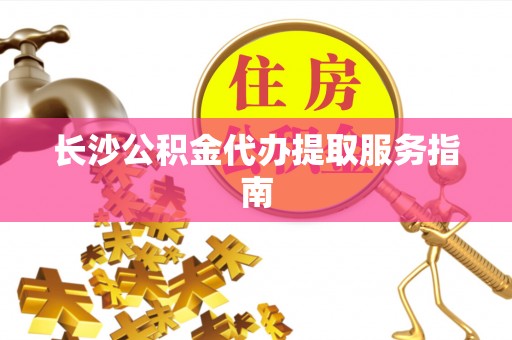 如东长沙公积金代办提取服务指南