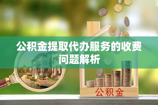 如东公积金提取代办服务的收费问题解析