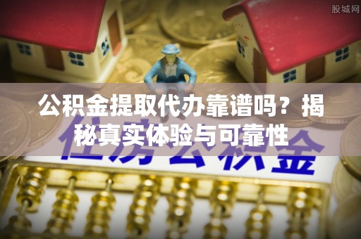 如东公积金提取代办靠谱吗？揭秘真实体验与可靠性
