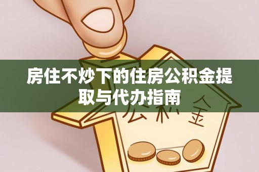 如东房住不炒下的住房公积金提取与代办指南