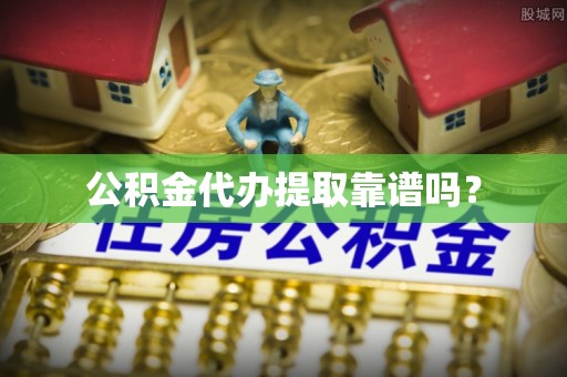 如东公积金代办提取靠谱吗？