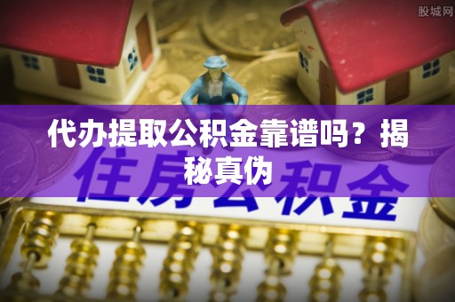 如东代办提取公积金靠谱吗？揭秘真伪