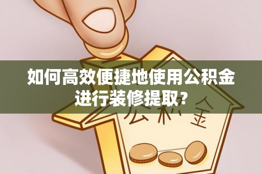 如东如何高效便捷地使用公积金进行装修提取？