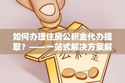 如东如何办理住房公积金代办提取？——一站式解决方案解析